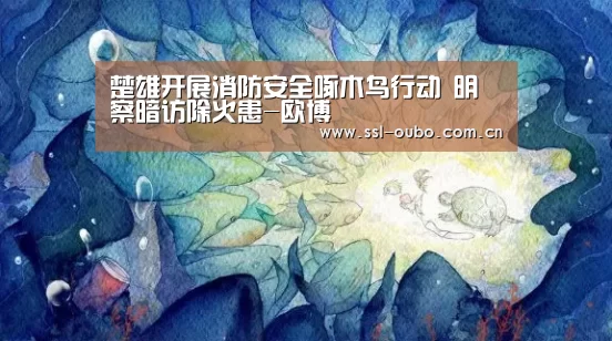 楚雄开展消防安全啄木鸟行动 明察暗访除火患-欧博(图1) 欧博娱乐