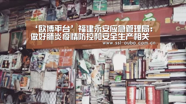 ‘欧博平台’福建永安应急管理局:做好肺炎疫情防控和安全生产相关服务工作(图3) 欧博