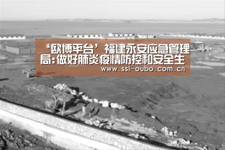 ‘欧博平台’福建永安应急管理局:做好肺炎疫情防控和安全生产相关服务工作(图1) 欧博入口